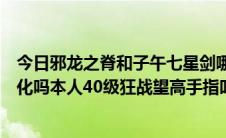 今日邪龙之脊和子午七星剑哪个好（邪龙之脊利害吗值得强化吗本人40级狂战望高手指叫）