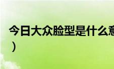 今日大众脸型是什么意思（大众脸是什么意思）