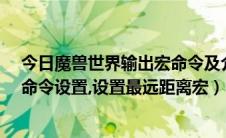 今日魔兽世界输出宏命令及介绍（魔兽世界7.3怎样进行宏命令设置,设置最远距离宏）