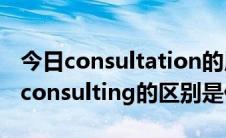 今日consultation的用法（consultation 和consulting的区别是什么）