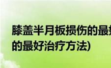 膝盖半月板损伤的最好治疗(膝盖半月板损伤的最好治疗方法)