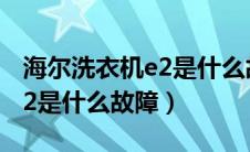 海尔洗衣机e2是什么故障原因（海尔洗衣机e2是什么故障）