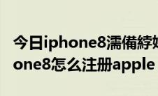 今日iphone8濡備綍娉ㄥ唽鏂癮ppleID（iphone8怎么注册apple id）