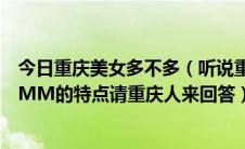 今日重庆美女多不多（听说重庆美女很多是吗介绍一下重庆MM的特点请重庆人来回答）