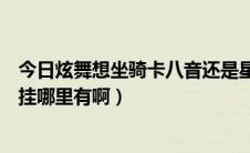 今日炫舞想坐骑卡八音还是星光藏宝阁（炫舞卡八音盒免费挂哪里有啊）