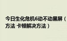 今日生化危机6动不动黑屏（生化危机6游戏黑屏的3大解决方法 卡顿解决方法）