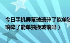 今日手机屏幕玻璃碎了能单独换玻璃吗多少钱（手机屏幕玻璃碎了能单独换玻璃吗）