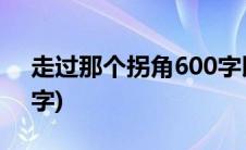 走过那个拐角600字以上(走过那个拐角600字)