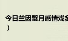 今日兰因璧月感情戏多吗（兰因璧月结局如何）