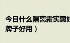 今日什么隔离霜实惠好用不油腻（隔离霜什么牌子好用）