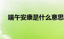 端午安康是什么意思（端午安康的含义）