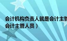 会计机构负责人就是会计主管人员吗（会计机构负责人不是会计主管人员）