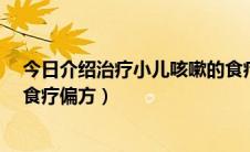 今日介绍治疗小儿咳嗽的食疗偏方!（治疗宝宝咳嗽的15种食疗偏方）