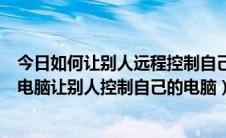 今日如何让别人远程控制自己的电脑（怎么远程控制别人的电脑让别人控制自己的电脑）