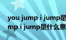 you jump i jump是什么意思（关于you jump i jump是什么意思的介绍）