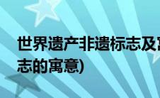 世界遗产非遗标志及寓意(非物质文化遗产标志的寓意)