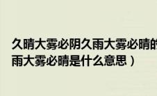 久晴大雾必阴久雨大雾必晴的意思是什么（久晴大雾必阴久雨大雾必晴是什么意思）