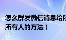 怎么群发微信消息给所有人（群发微信消息给所有人的方法）