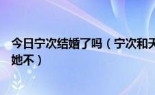 今日宁次结婚了吗（宁次和天天会在一起吗宁次长大后会取她不）