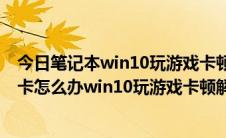 今日笔记本win10玩游戏卡顿严重全部原因（win10玩游戏卡怎么办win10玩游戏卡顿解决办法）