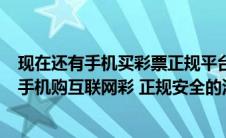 现在还有手机买彩票正规平台吗?(现在还可以在什么平台用手机购互联网彩 正规安全的没停售的)