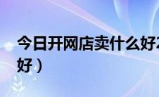 今日开网店卖什么好2020年（开网店卖什么好）