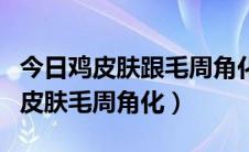今日鸡皮肤跟毛周角化一样吗（鸡皮肤图片鸡皮肤毛周角化）
