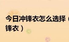 今日冲锋衣怎么选择（如何选择一件合适的冲锋衣）