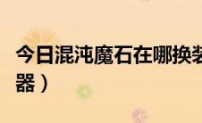 今日混沌魔石在哪换装备（混沌魔石在哪换武器）