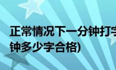 正常情况下一分钟打字多少算合格?(打字一分钟多少字合格)