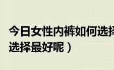 今日女性内裤如何选择（女人的内衣内裤怎么选择最好呢）