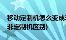 移动定制机怎么变成非定制机(移动定制机和非定制机区别)