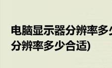 电脑显示器分辨率多少合适32寸(电脑显示器分辨率多少合适)