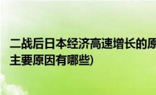 二战后日本经济高速增长的原因(二战后日本经济高速发展的主要原因有哪些)