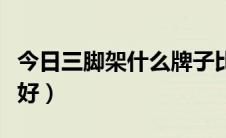 今日三脚架什么牌子比较好（三脚架什么牌子好）