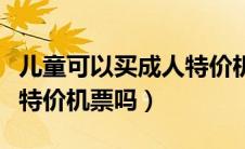 儿童可以买成人特价机票吗（儿童能购买成人特价机票吗）