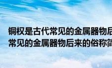 铜权是古代常见的金属器物后来被俗称为什么（铜权是古代常见的金属器物后来的俗称简述）