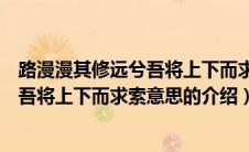 路漫漫其修远兮吾将上下而求索意思（关于路漫漫其修远兮吾将上下而求索意思的介绍）