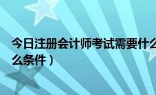 今日注册会计师考试需要什么学历（注册会计师考试需要什么条件）