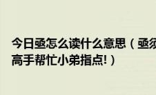 今日亟怎么读什么意思（亟须读什么的意思是什么谢谢哪位高手帮忙小弟指点!）