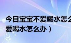 今日宝宝不爱喝水怎么办有什么妙招（宝宝不爱喝水怎么办）