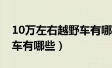 10万左右越野车有哪些牌子（10万左右越野车有哪些）