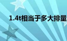 1.4t相当于多大排量（1.4t足够使用吗）