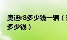 奥迪r8多少钱一辆（养一辆奥迪A4一年要花多少钱）