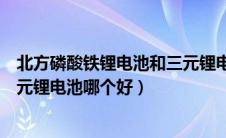 北方磷酸铁锂电池和三元锂电池哪个好（磷酸铁锂电池和三元锂电池哪个好）