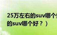 25万左右的suv哪个好哪个省油（25万左右的suv哪个好？）