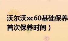 沃尔沃xc60基础保养一次费用（沃尔沃xc60首次保养时间）