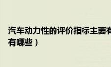 汽车动力性的评价指标主要有哪些（汽车动力性的评价指标有哪些）