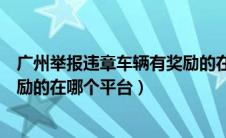 广州举报违章车辆有奖励的在哪个平台（举报违章车辆有奖励的在哪个平台）