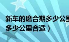 新车的磨合期多少公里合适呢（新车的磨合期多少公里合适）